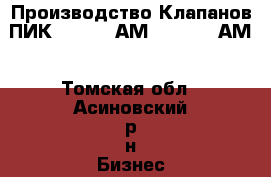 Производство Клапанов ПИК 155-0,4 АМ, 155-2,5 АМ - Томская обл., Асиновский р-н Бизнес » Оборудование   . Томская обл.